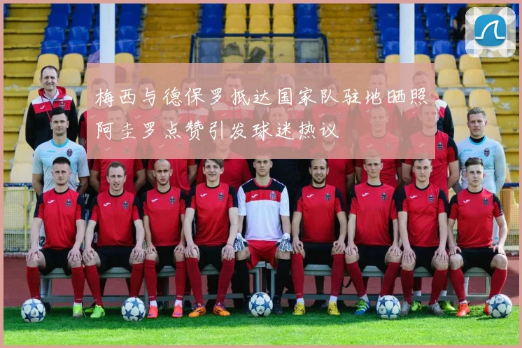 梅西与德保罗抵达国家队驻地晒照阿圭罗点赞引发球迷热议