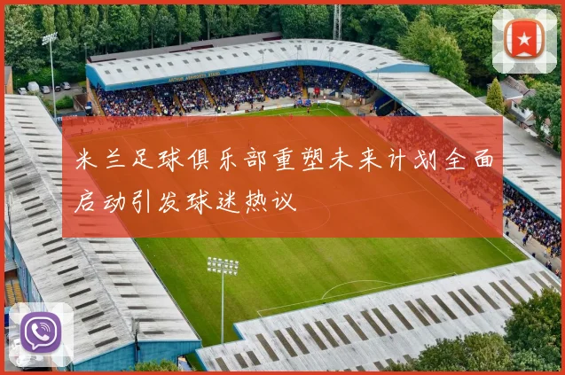 米兰足球俱乐部重塑未来计划全面启动引发球迷热议