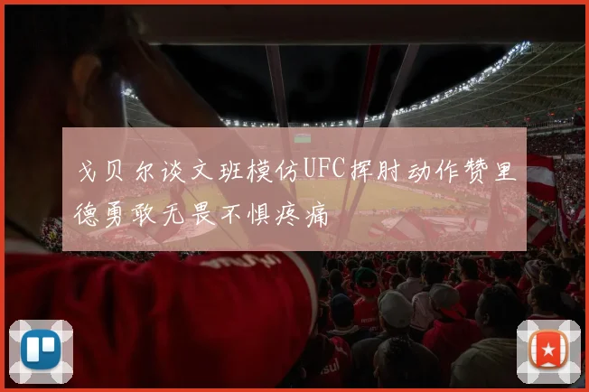 戈贝尔谈文班模仿UFC挥肘动作赞里德勇敢无畏不惧疼痛