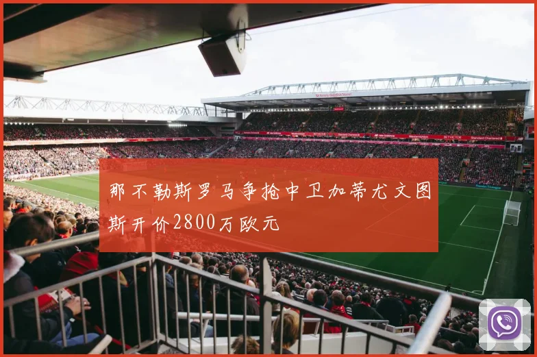 那不勒斯罗马争抢中卫加蒂尤文图斯开价2800万欧元