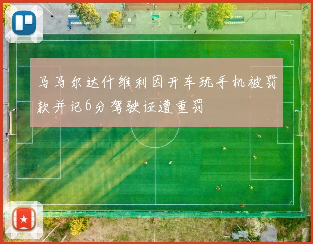 马马尔达什维利因开车玩手机被罚款并记6分驾驶证遭重罚