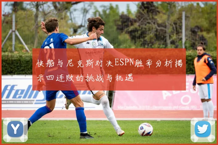 快船与尼克斯对决ESPN胜率分析揭示四连败的挑战与机遇