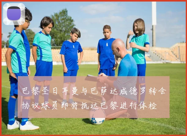 巴黎圣日耳曼与巴萨达成德罗转会协议球员即将抵达巴黎进行体检