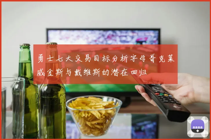 勇士七大交易目标分析字母哥克莱威金斯与戴维斯的潜在回归