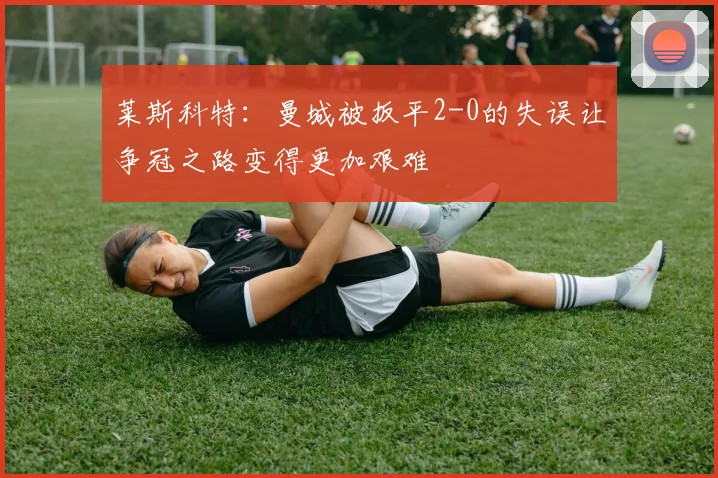 莱斯科特：曼城被扳平2-0的失误让争冠之路变得更加艰难
