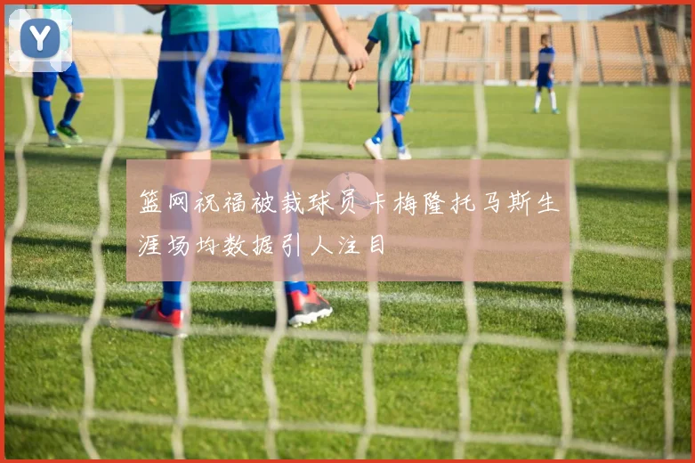 篮网祝福被裁球员卡梅隆托马斯生涯场均数据引人注目