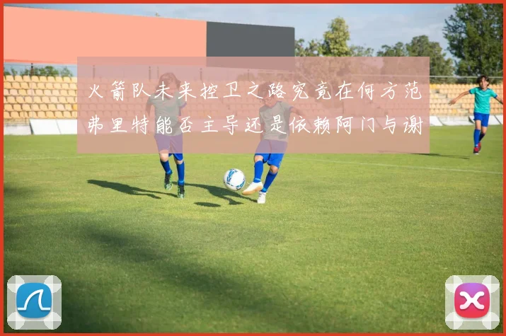 火箭队未来控卫之路究竟在何方范弗里特能否主导还是依赖阿门与谢泼德的表现