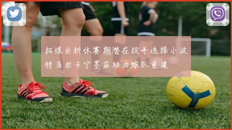 拓媒分析休赛期潜在投手选择小波特马尔卡宁墨菲助力球队重建