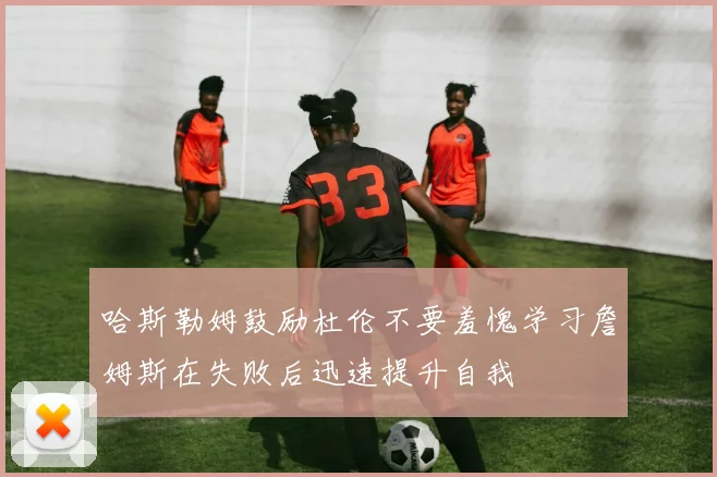 哈斯勒姆鼓励杜伦不要羞愧学习詹姆斯在失败后迅速提升自我