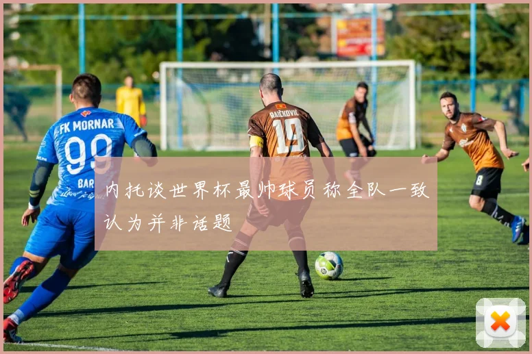 内托谈世界杯最帅球员称全队一致认为并非话题