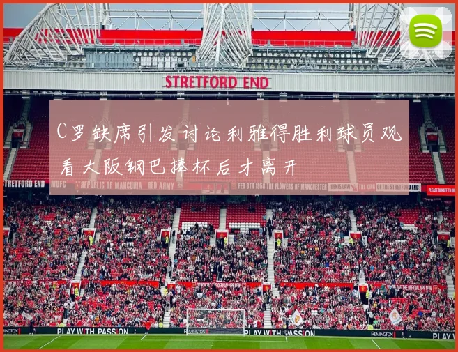 C罗缺席引发讨论利雅得胜利球员观看大阪钢巴捧杯后才离开