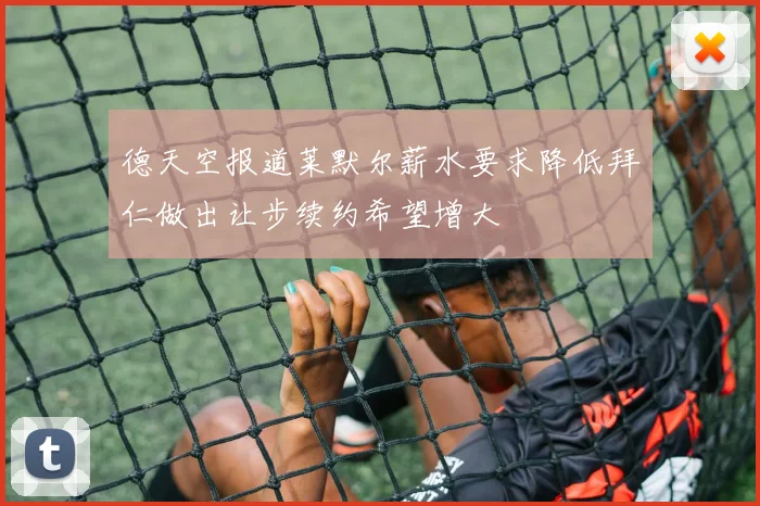 德天空报道莱默尔薪水要求降低拜仁做出让步续约希望增大