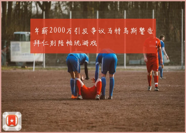 年薪2000万引发争议马特乌斯警告拜仁别陪帕玩游戏