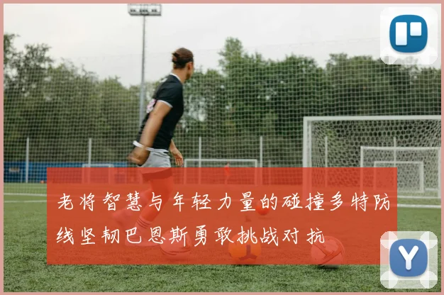 老将智慧与年轻力量的碰撞多特防线坚韧巴恩斯勇敢挑战对抗