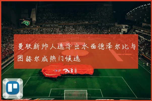 曼联新帅人选浮出水面德泽尔比与图赫尔成热门候选