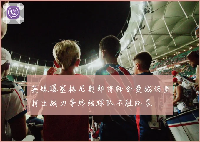 英媒曝塞梅尼奥即将转会曼城仍坚持出战力争终结球队不胜纪录
