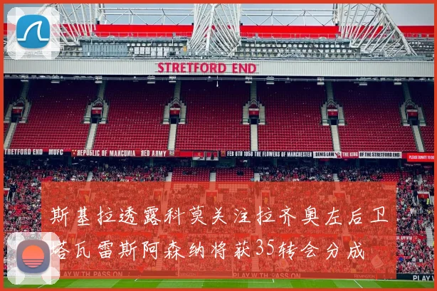 斯基拉透露科莫关注拉齐奥左后卫塔瓦雷斯阿森纳将获35转会分成