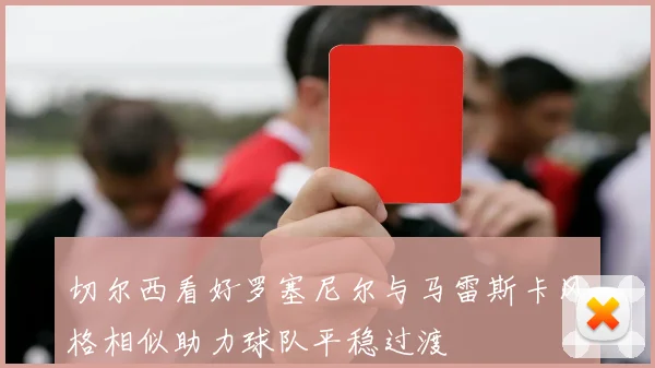 切尔西看好罗塞尼尔与马雷斯卡风格相似助力球队平稳过渡