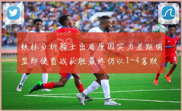 铁林分析骑士出局原因实力差距明显即使首战获胜最终仍以1-4落败