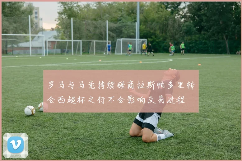 罗马与马竞持续磋商拉斯帕多里转会西超杯之行不会影响交易进程
